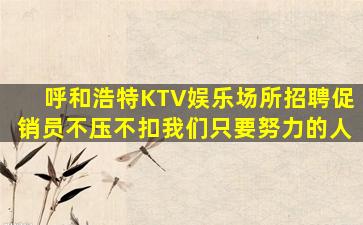 呼和浩特KTV娱乐场所招聘促销员不压不扣我们只要努力的人